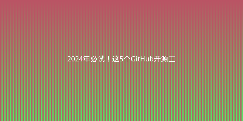2024年必试！这5个GitHub开源工具让你效率翻倍