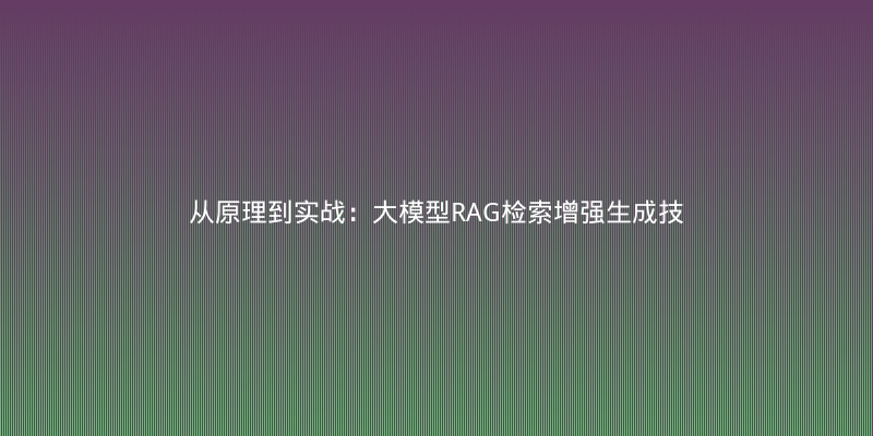 从原理到实战：大模型RAG检索增强生成技术全解析