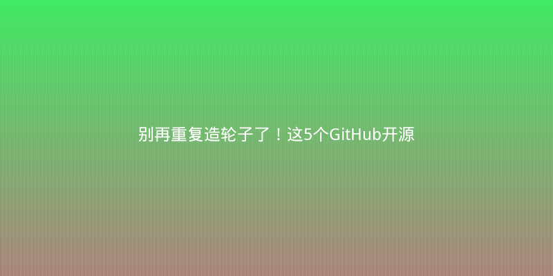 别再重复造轮子了！这5个GitHub开源项目让你开发效率翻倍