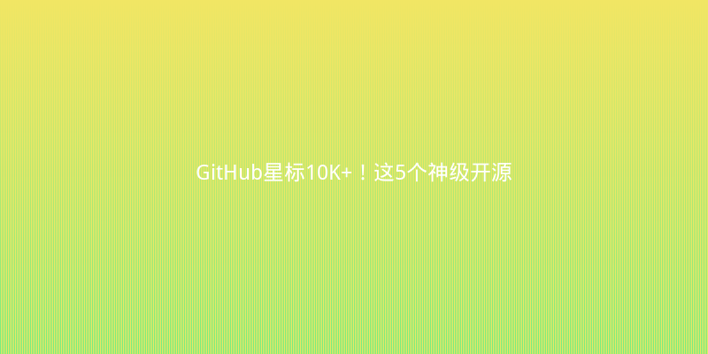 GitHub星标10K+！这5个神级开源工具让开发效率翻倍