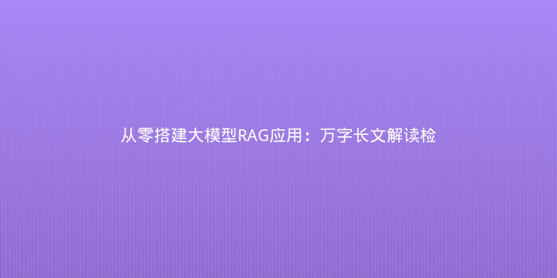 从零搭建大模型RAG应用：万字长文解读检索增强生成核心原理与实战