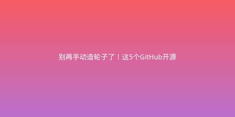 别再手动造轮子了！这5个GitHub开源项目让开发效率翻倍
