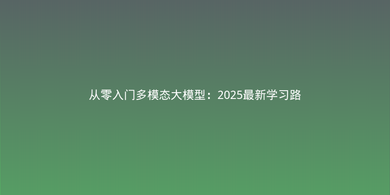 从零入门多模态大模型：2025最新学习路线与核心论文解读