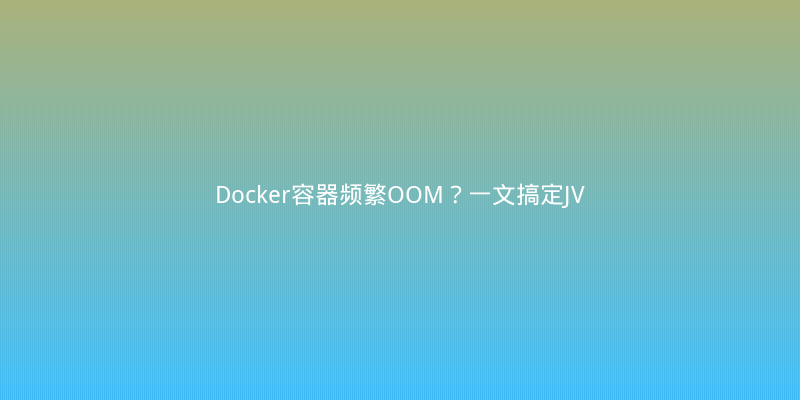 Docker容器频繁OOM？一文搞定JVM内存与容器内存的精准配置