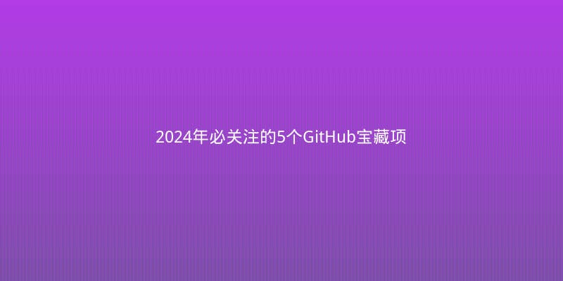 2024年必关注的5个GitHub宝藏项目，让你的开发效率翻倍