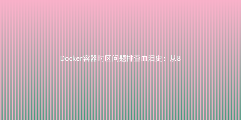 Docker容器时区问题排查血泪史：从8小时偏差到完美解决