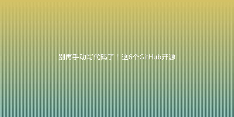别再手动写代码了！这6个GitHub开源神器让开发效率翻倍