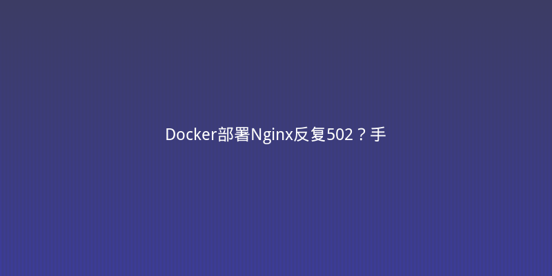 Docker部署Nginx反复502？手把手排查宿主机端口冲突与资源限制