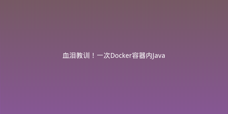 血泪教训！一次Docker容器内Java应用频繁OOM的排查与修复