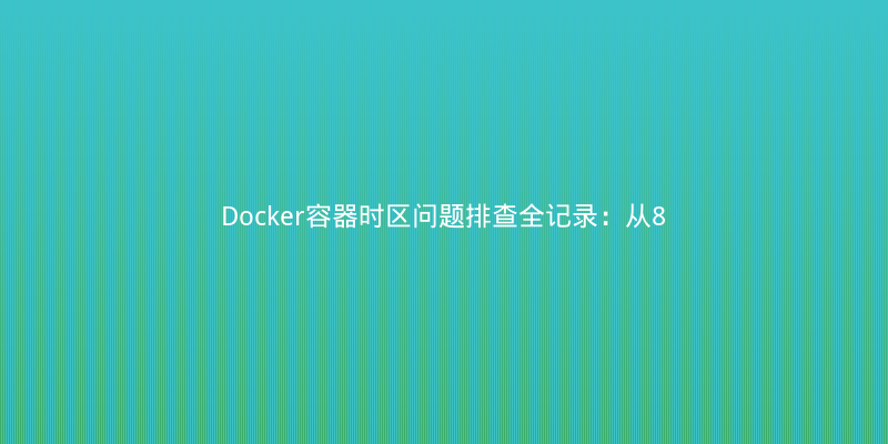 Docker容器时区问题排查全记录：从8小时偏差到完美解决