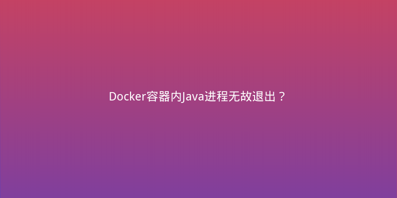 Docker容器内Java进程无故退出？我排查了三天终于找到元凶
