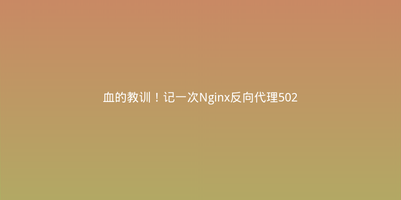 血的教训！记一次Nginx反向代理502 Bad Gateway的排查与修复