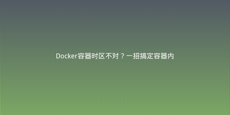 Docker容器时区不对？一招搞定容器内时间同步，附踩坑实录