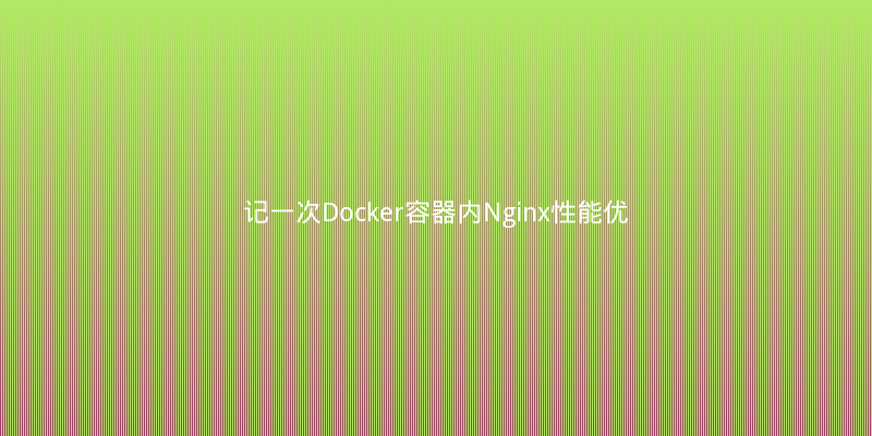 记一次Docker容器内Nginx性能优化：从500ms到50ms的踩坑实录