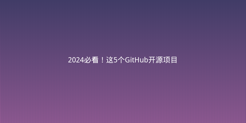 2024必看！这5个GitHub开源项目让我开发效率翻倍