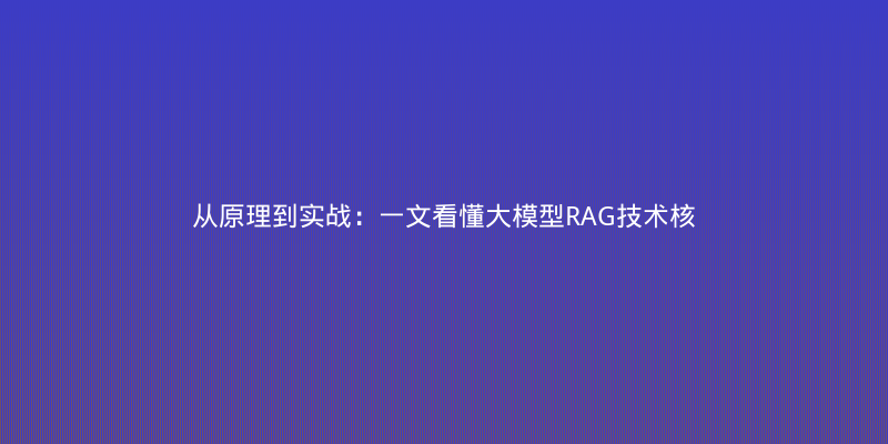从原理到实战：一文看懂大模型RAG技术核心与落地避坑指南