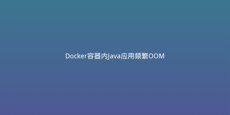 Docker容器内Java应用频繁OOM？手把手排查+调优实战