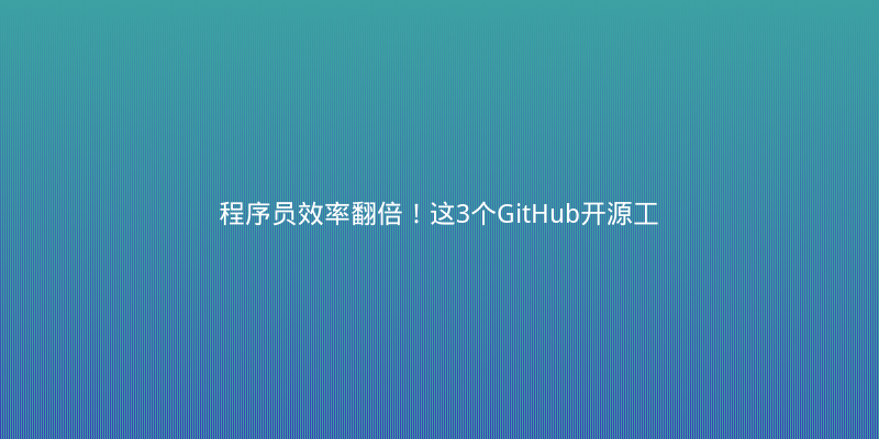程序员效率翻倍！这3个GitHub开源工具让我告别996