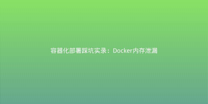 容器化部署踩坑实录：Docker内存泄漏导致服务OOM的排查与修复