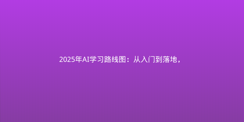 2025年AI学习路线图：从入门到落地，避开这5个坑