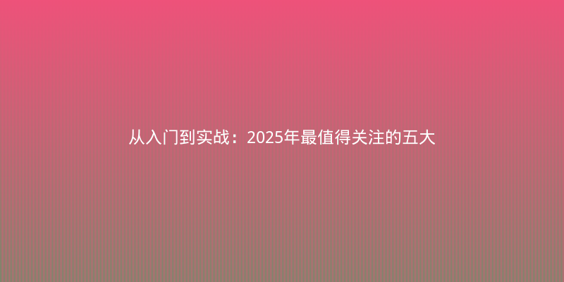 从入门到实战：2025年最值得关注的五大AI技术新趋势