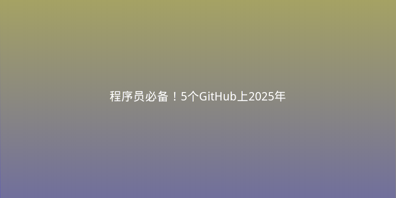 程序员必备！5个GitHub上2025年最火的开源工具，效率翻倍