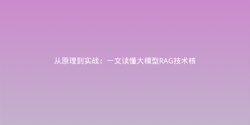 从原理到实战：一文读懂大模型RAG技术核心与落地避坑指南