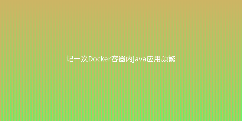 记一次Docker容器内Java应用频繁Full GC的惨痛排查经历