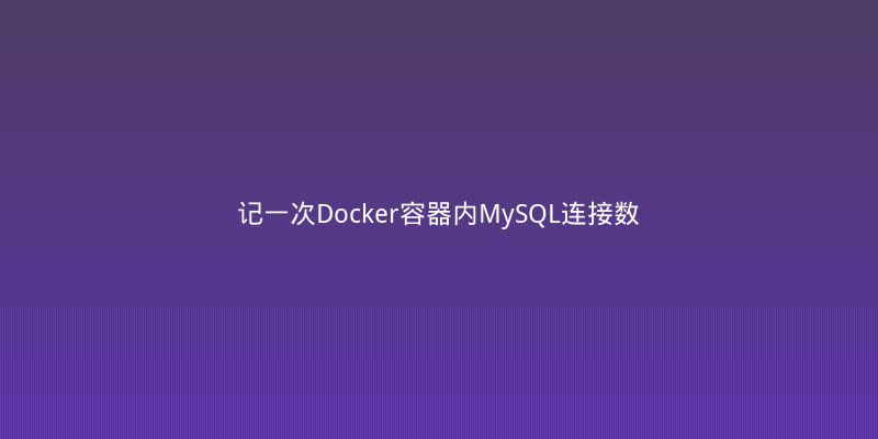 记一次Docker容器内MySQL连接数爆满的踩坑与优化实录