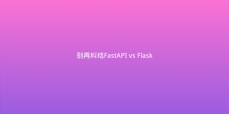 别再纠结FastAPI vs Flask了！2025年API开发选型实战指南