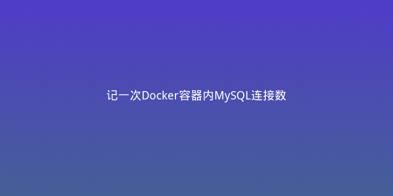 记一次Docker容器内MySQL连接数爆满的踩坑与性能优化