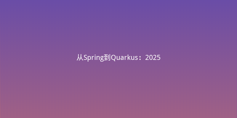 从Spring到Quarkus：2025年Java微服务框架选型深度对比与实战