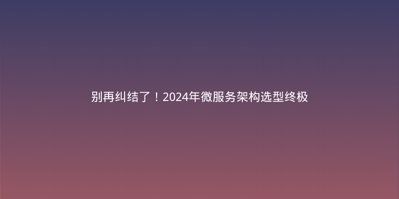 别再纠结了！2024年微服务架构选型终极指南：Spring Cloud vs. Dubbo vs. Istio