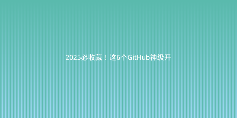 2025必收藏！这6个GitHub神级开源项目让我开发效率翻3倍