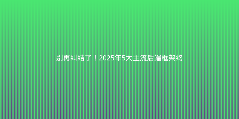 别再纠结了！2025年5大主流后端框架终极对比与避坑指南