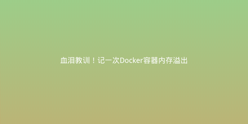 血泪教训！记一次Docker容器内存溢出导致服务崩溃的排查与修复