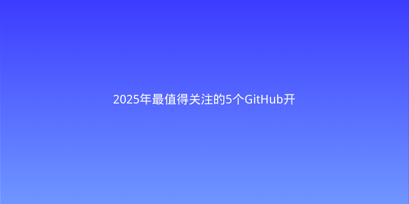 2025年最值得关注的5个GitHub开源项目，开发者效率翻倍