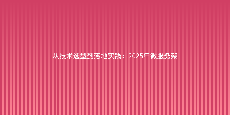 从技术选型到落地实践：2025年微服务架构框架对比与避坑指南