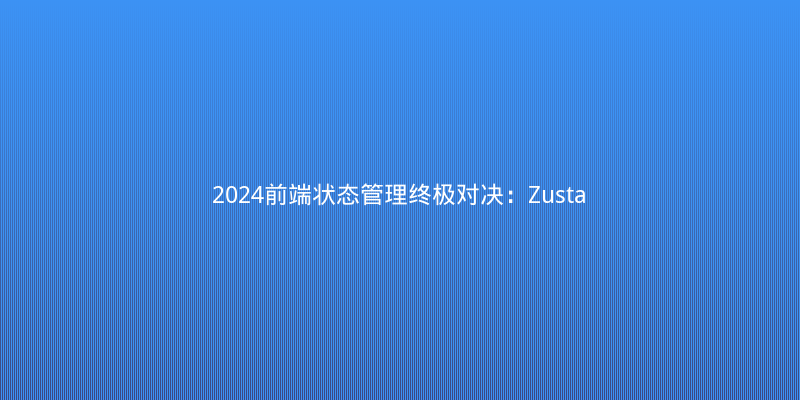 2024前端状态管理终极对决：Zustand vs Jotai vs Valtio，谁更香？