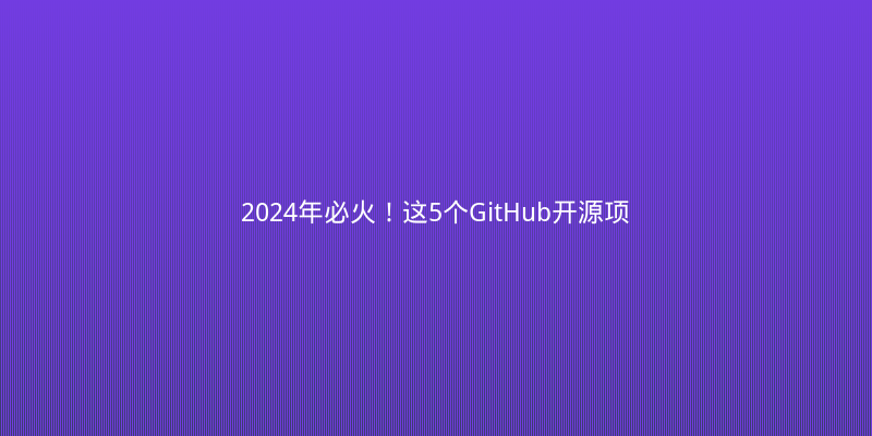 2024年必火！这5个GitHub开源项目让开发效率翻倍，码农直呼内行