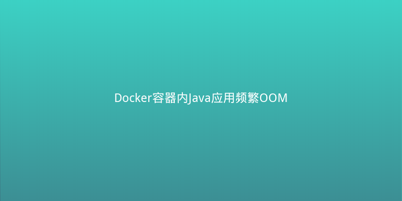 Docker容器内Java应用频繁OOM？这个JVM参数坑了我一整天