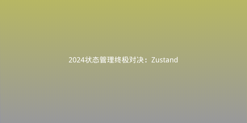 2024状态管理终极对决：Zustand vs Jotai vs Valtio，谁才是React新宠？