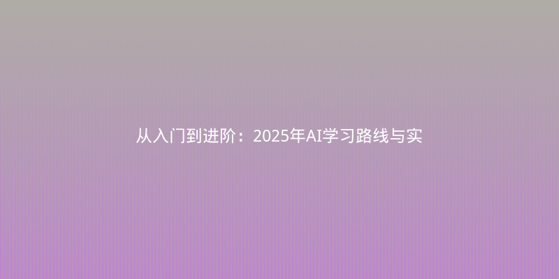 从入门到进阶：2025年AI学习路线与实战避坑指南