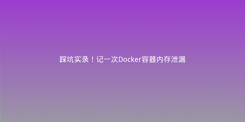 踩坑实录！记一次Docker容器内存泄漏的定位与修复全过程