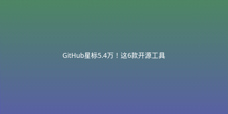 GitHub星标5.4万！这6款开源工具让开发者效率翻倍，建议收藏