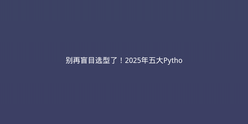 别再盲目选型了！2025年五大Python Web框架硬核对比