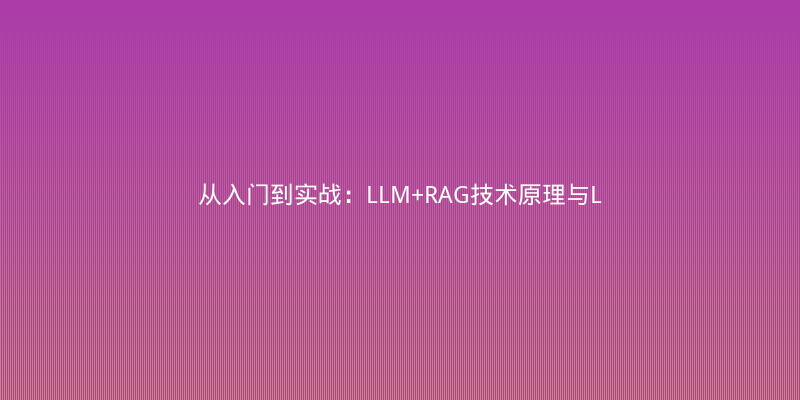 从入门到实战：LLM+RAG技术原理与LangChain落地案例全解析