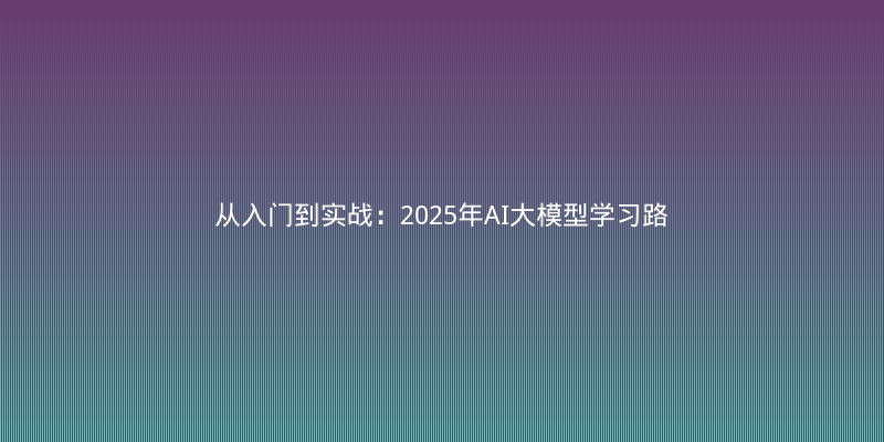 从入门到实战：2025年AI大模型学习路线与核心论文解读