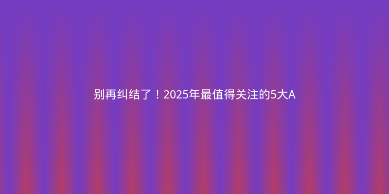 别再纠结了！2025年最值得关注的5大AI框架深度对比与选型指南