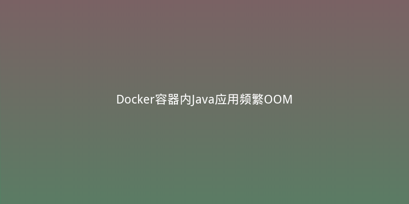 Docker容器内Java应用频繁OOM？这个JVM参数配置坑惨了我